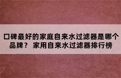 口碑最好的家庭自来水过滤器是哪个品牌？ 家用自来水过滤器排行榜